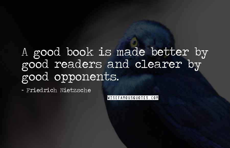 Friedrich Nietzsche Quotes: A good book is made better by good readers and clearer by good opponents.