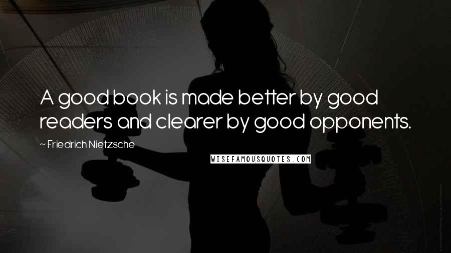 Friedrich Nietzsche Quotes: A good book is made better by good readers and clearer by good opponents.