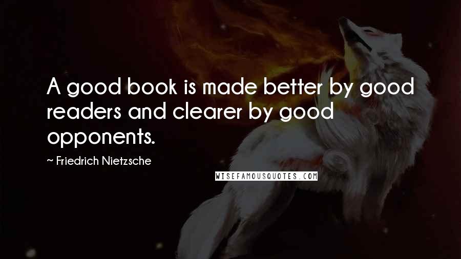 Friedrich Nietzsche Quotes: A good book is made better by good readers and clearer by good opponents.