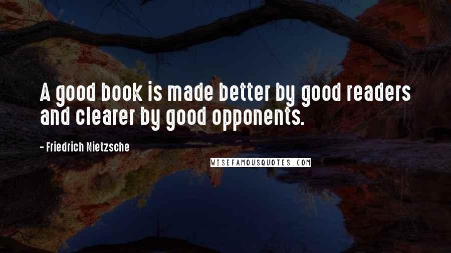Friedrich Nietzsche Quotes: A good book is made better by good readers and clearer by good opponents.