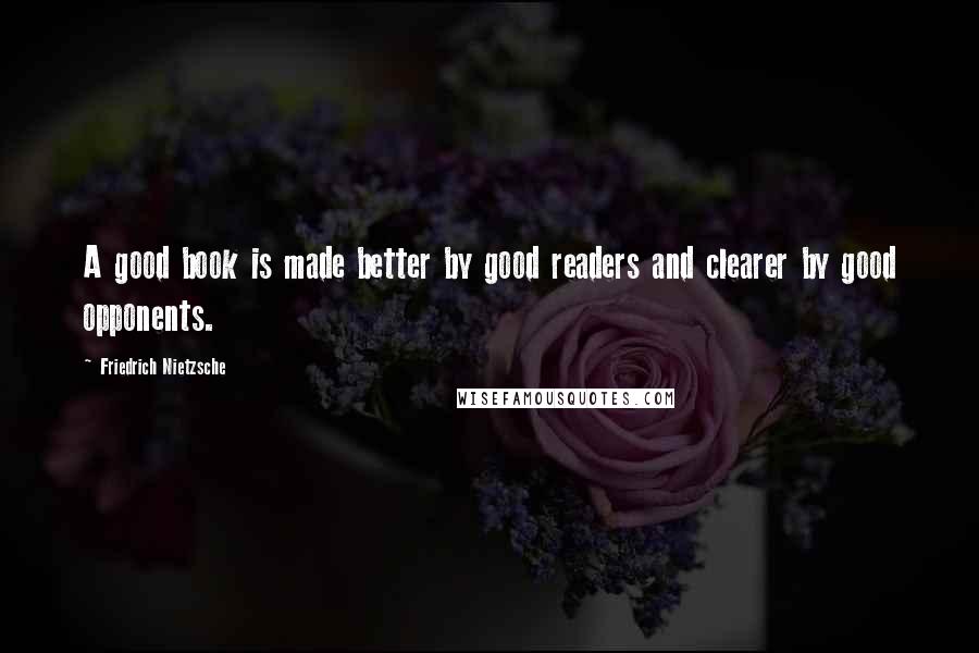 Friedrich Nietzsche Quotes: A good book is made better by good readers and clearer by good opponents.