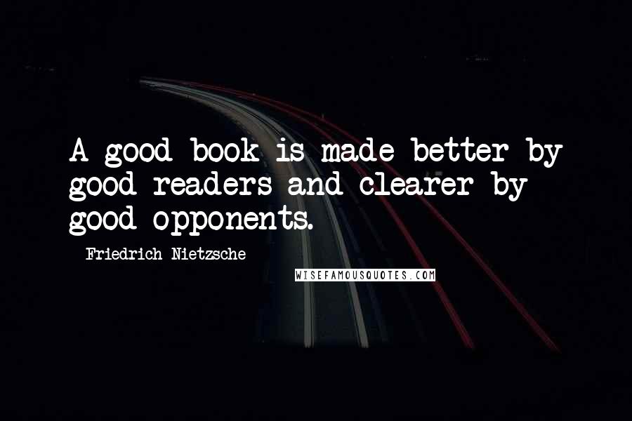 Friedrich Nietzsche Quotes: A good book is made better by good readers and clearer by good opponents.