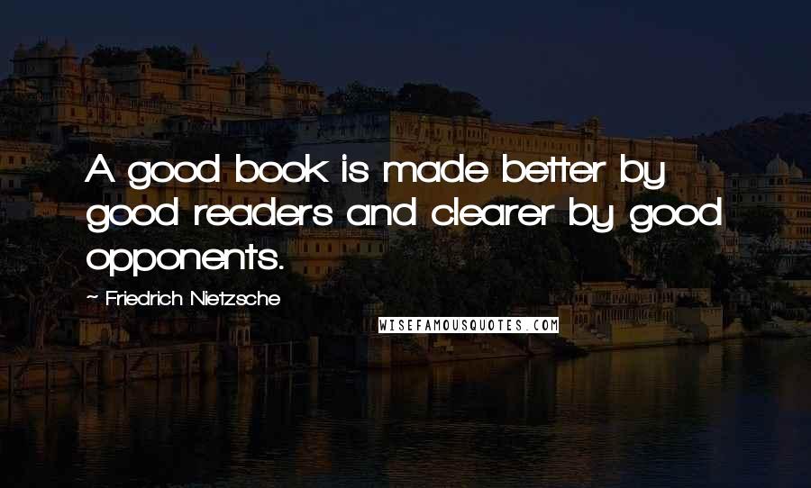 Friedrich Nietzsche Quotes: A good book is made better by good readers and clearer by good opponents.