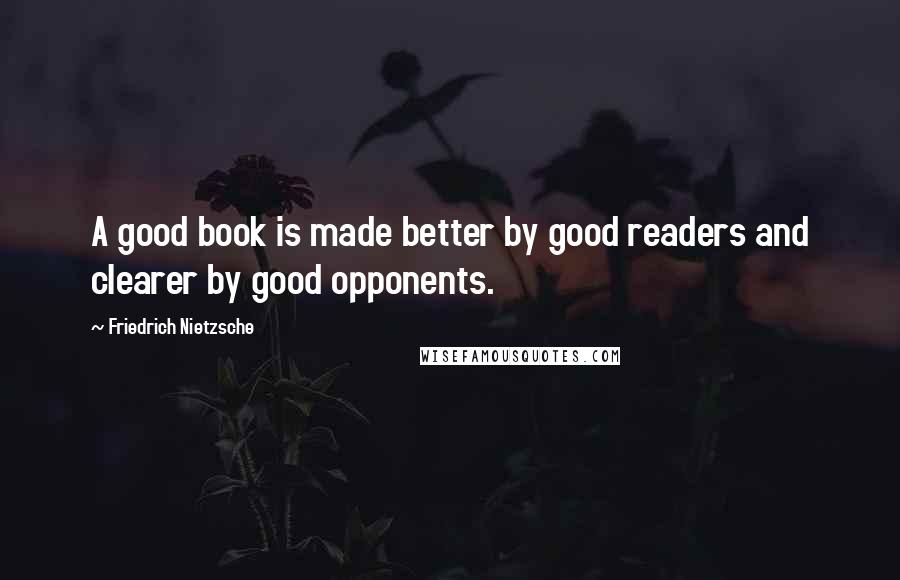 Friedrich Nietzsche Quotes: A good book is made better by good readers and clearer by good opponents.