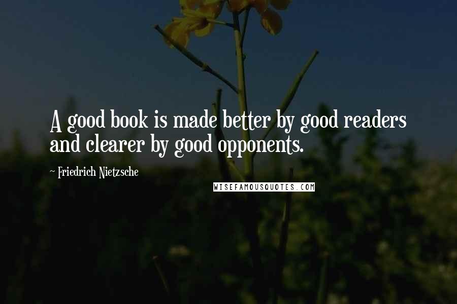 Friedrich Nietzsche Quotes: A good book is made better by good readers and clearer by good opponents.