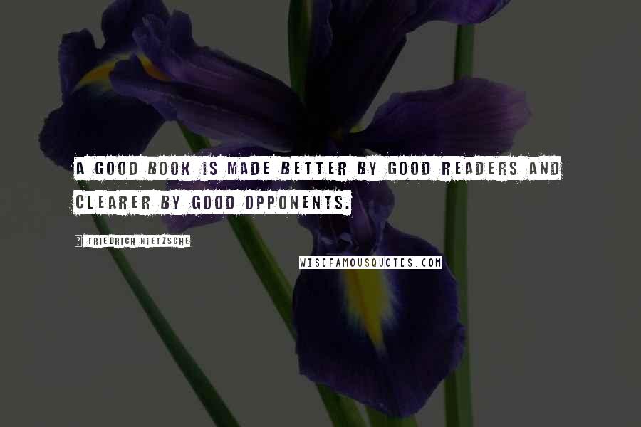 Friedrich Nietzsche Quotes: A good book is made better by good readers and clearer by good opponents.