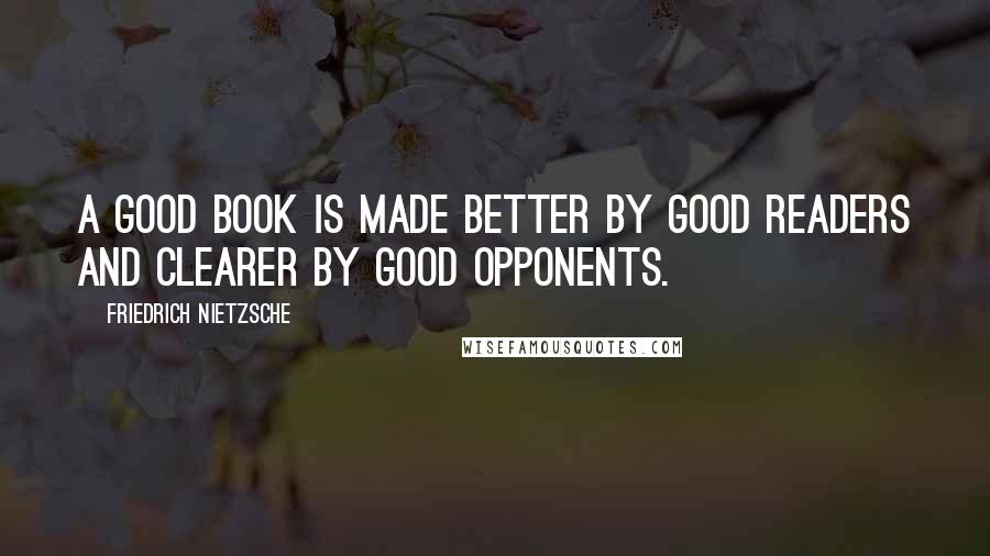 Friedrich Nietzsche Quotes: A good book is made better by good readers and clearer by good opponents.