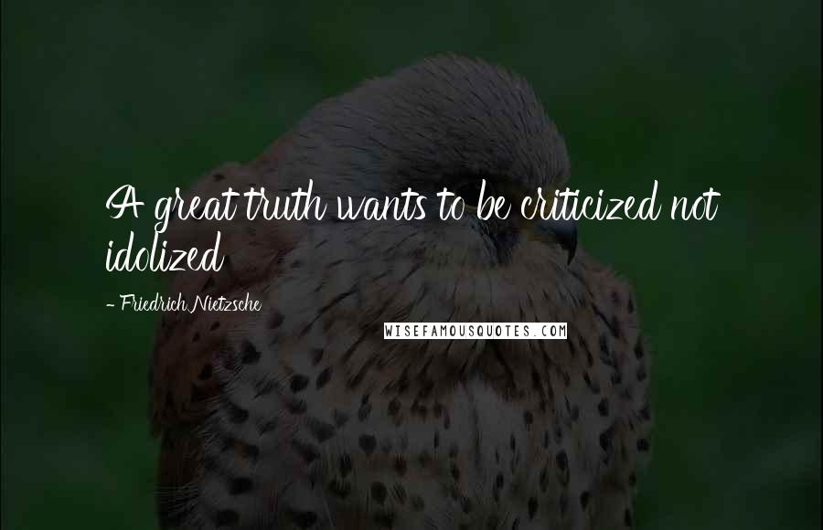 Friedrich Nietzsche Quotes: A great truth wants to be criticized not idolized