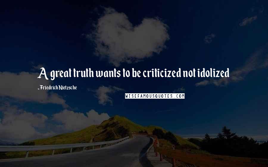 Friedrich Nietzsche Quotes: A great truth wants to be criticized not idolized