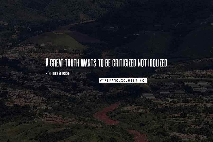 Friedrich Nietzsche Quotes: A great truth wants to be criticized not idolized