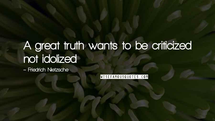 Friedrich Nietzsche Quotes: A great truth wants to be criticized not idolized