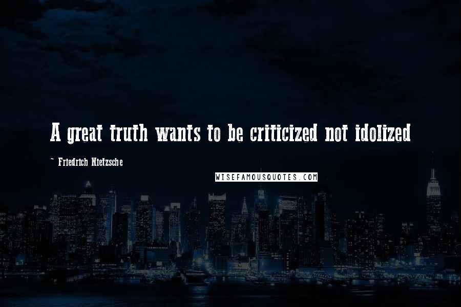 Friedrich Nietzsche Quotes: A great truth wants to be criticized not idolized