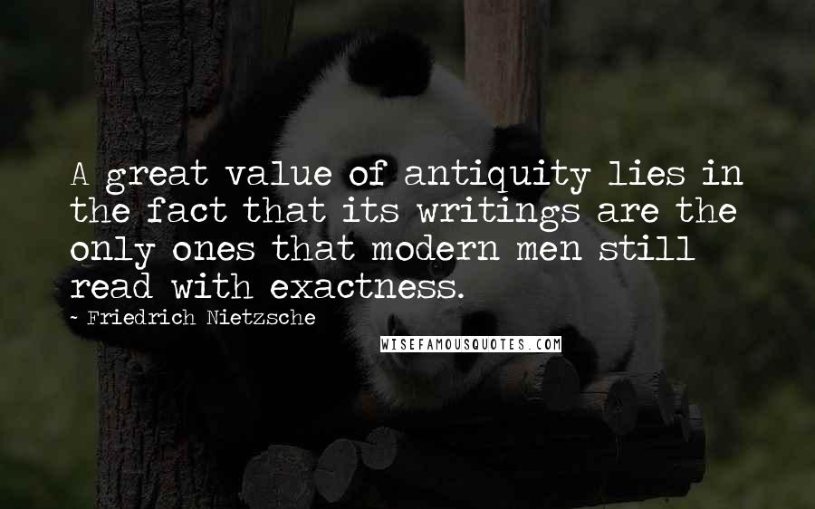 Friedrich Nietzsche Quotes: A great value of antiquity lies in the fact that its writings are the only ones that modern men still read with exactness.