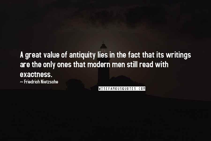 Friedrich Nietzsche Quotes: A great value of antiquity lies in the fact that its writings are the only ones that modern men still read with exactness.