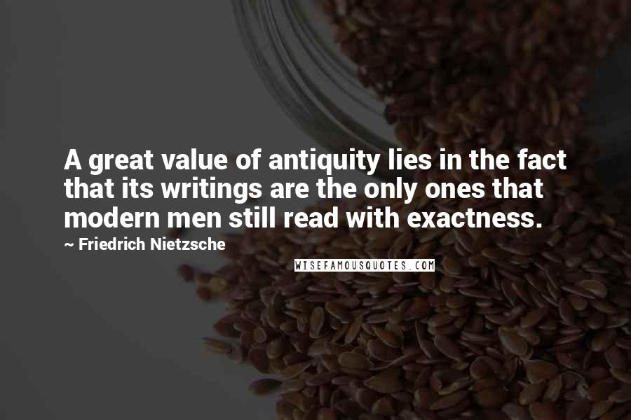 Friedrich Nietzsche Quotes: A great value of antiquity lies in the fact that its writings are the only ones that modern men still read with exactness.