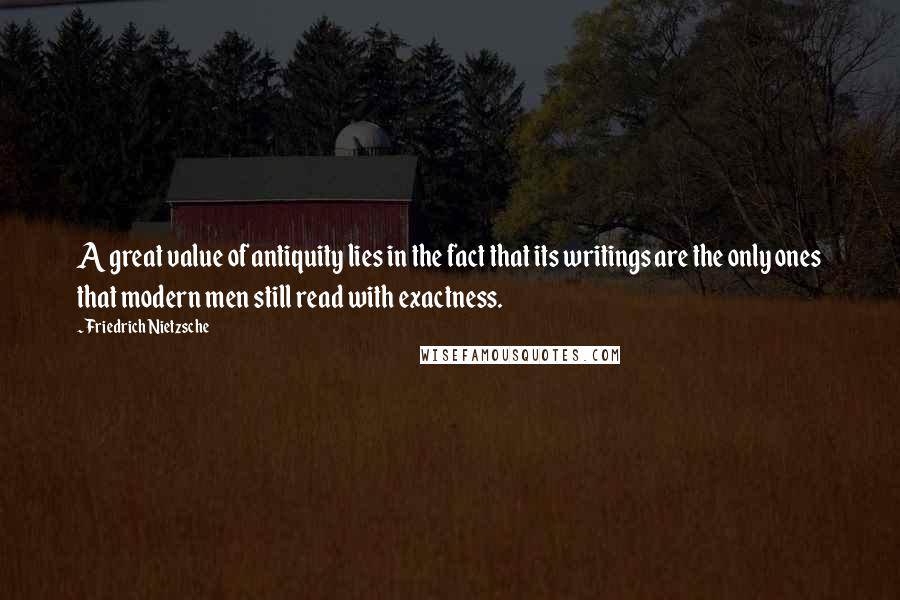 Friedrich Nietzsche Quotes: A great value of antiquity lies in the fact that its writings are the only ones that modern men still read with exactness.