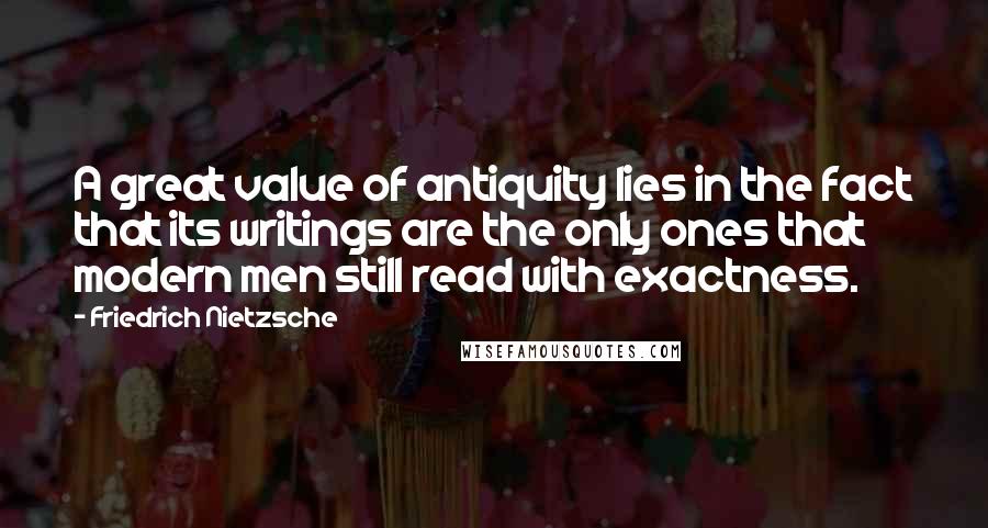 Friedrich Nietzsche Quotes: A great value of antiquity lies in the fact that its writings are the only ones that modern men still read with exactness.