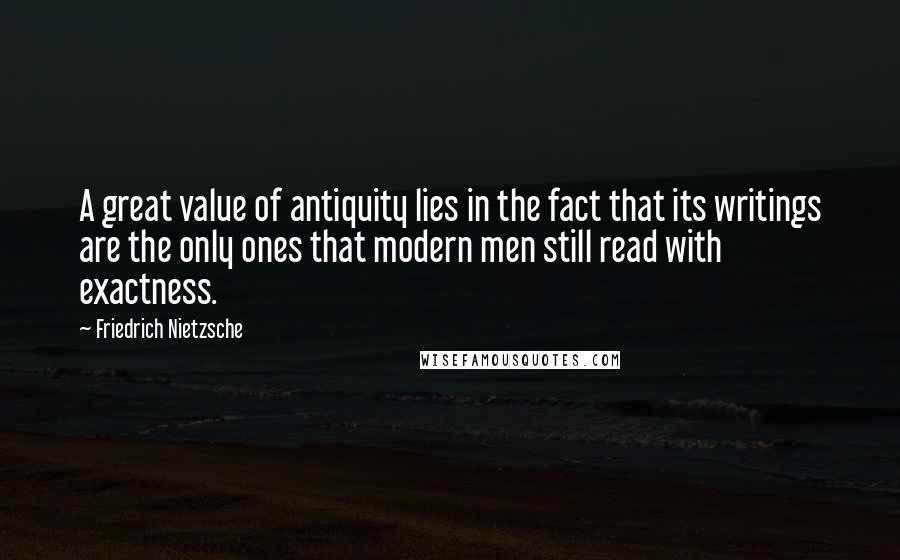 Friedrich Nietzsche Quotes: A great value of antiquity lies in the fact that its writings are the only ones that modern men still read with exactness.