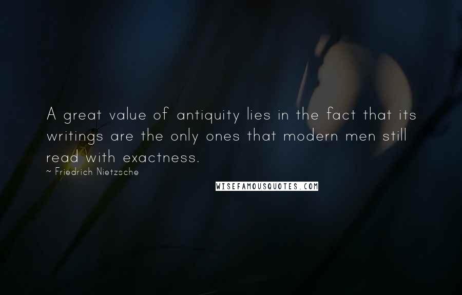 Friedrich Nietzsche Quotes: A great value of antiquity lies in the fact that its writings are the only ones that modern men still read with exactness.