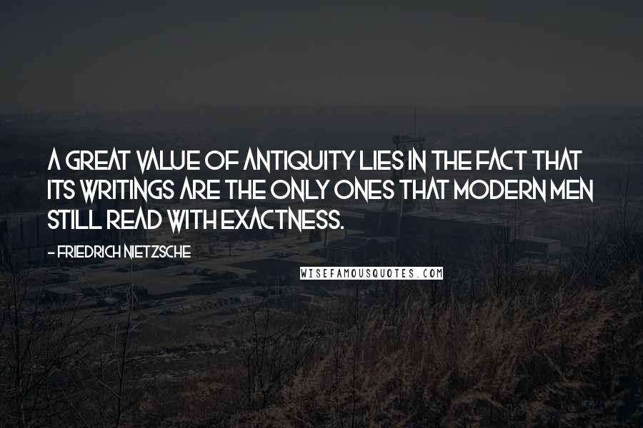 Friedrich Nietzsche Quotes: A great value of antiquity lies in the fact that its writings are the only ones that modern men still read with exactness.