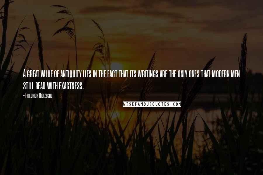 Friedrich Nietzsche Quotes: A great value of antiquity lies in the fact that its writings are the only ones that modern men still read with exactness.