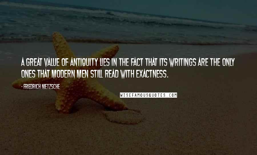 Friedrich Nietzsche Quotes: A great value of antiquity lies in the fact that its writings are the only ones that modern men still read with exactness.