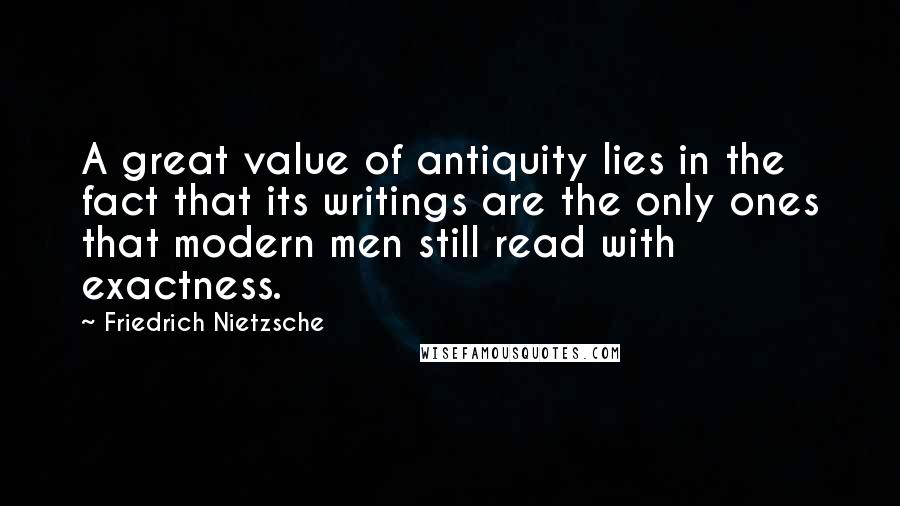 Friedrich Nietzsche Quotes: A great value of antiquity lies in the fact that its writings are the only ones that modern men still read with exactness.