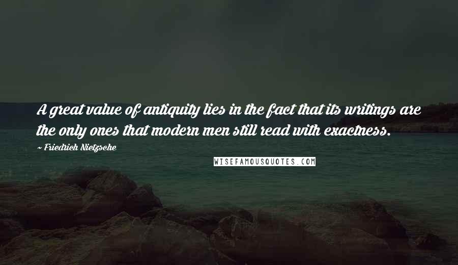 Friedrich Nietzsche Quotes: A great value of antiquity lies in the fact that its writings are the only ones that modern men still read with exactness.