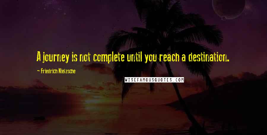 Friedrich Nietzsche Quotes: A journey is not complete until you reach a destination.