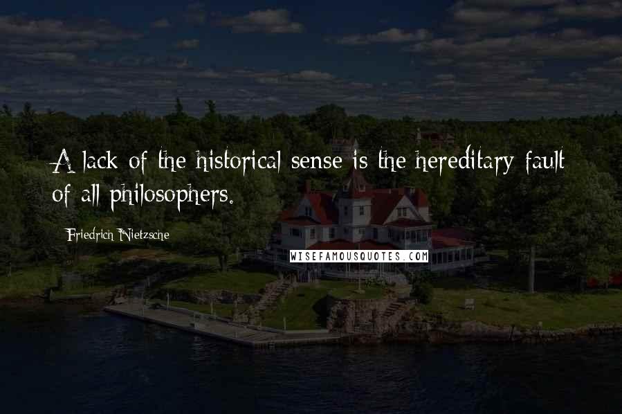 Friedrich Nietzsche Quotes: A lack of the historical sense is the hereditary fault of all philosophers.