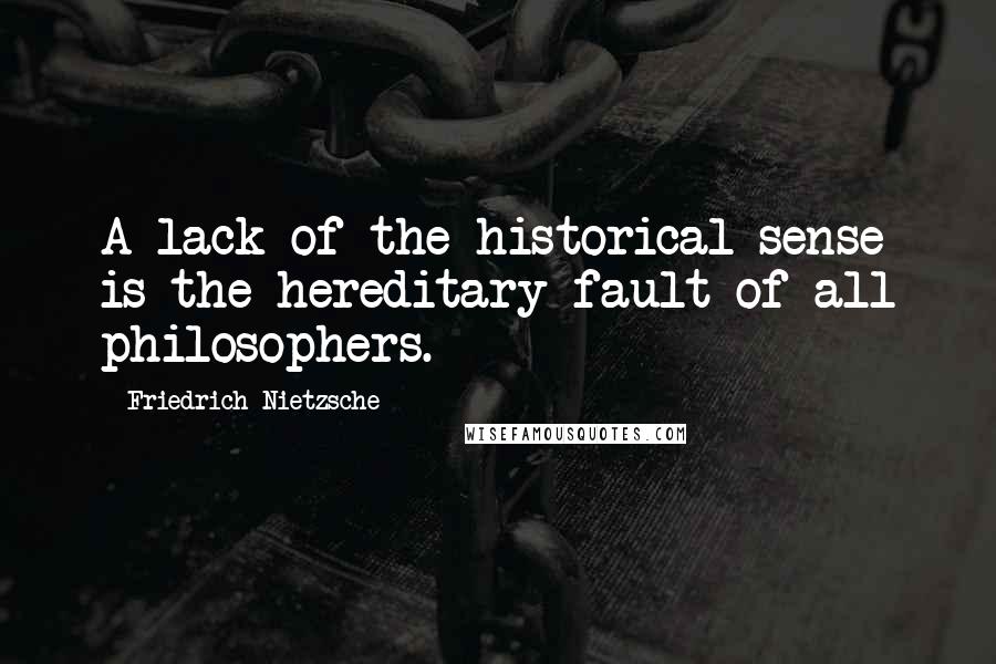 Friedrich Nietzsche Quotes: A lack of the historical sense is the hereditary fault of all philosophers.