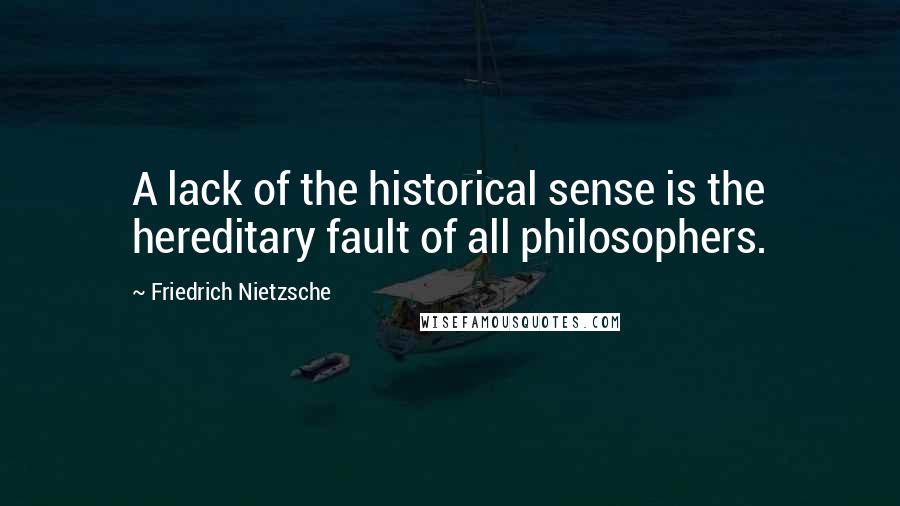 Friedrich Nietzsche Quotes: A lack of the historical sense is the hereditary fault of all philosophers.