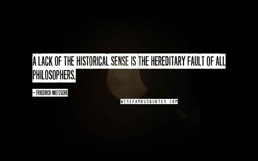 Friedrich Nietzsche Quotes: A lack of the historical sense is the hereditary fault of all philosophers.