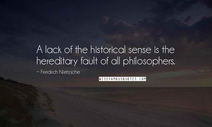 Friedrich Nietzsche Quotes: A lack of the historical sense is the hereditary fault of all philosophers.