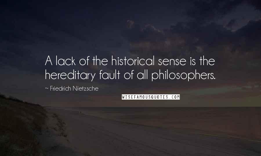 Friedrich Nietzsche Quotes: A lack of the historical sense is the hereditary fault of all philosophers.