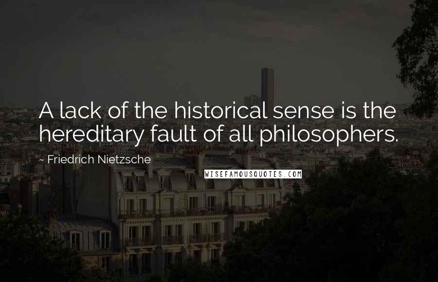 Friedrich Nietzsche Quotes: A lack of the historical sense is the hereditary fault of all philosophers.