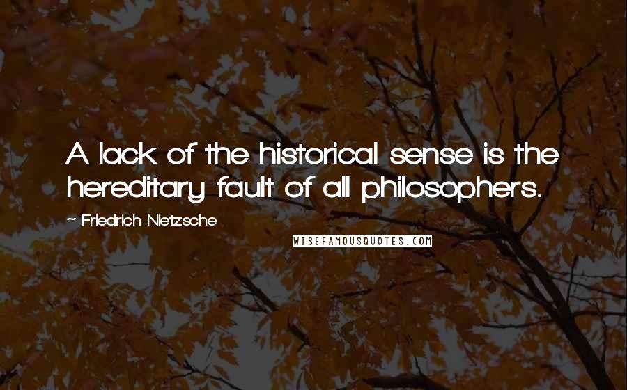 Friedrich Nietzsche Quotes: A lack of the historical sense is the hereditary fault of all philosophers.