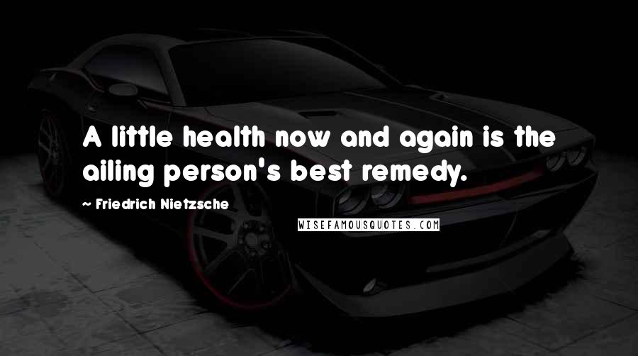 Friedrich Nietzsche Quotes: A little health now and again is the ailing person's best remedy.