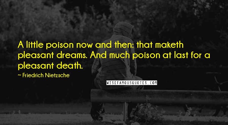 Friedrich Nietzsche Quotes: A little poison now and then: that maketh pleasant dreams. And much poison at last for a pleasant death.