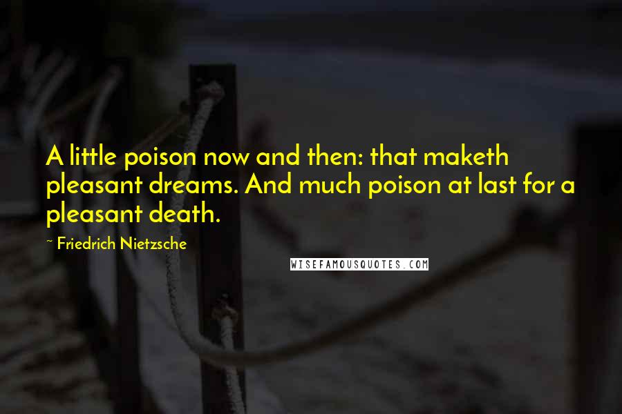 Friedrich Nietzsche Quotes: A little poison now and then: that maketh pleasant dreams. And much poison at last for a pleasant death.