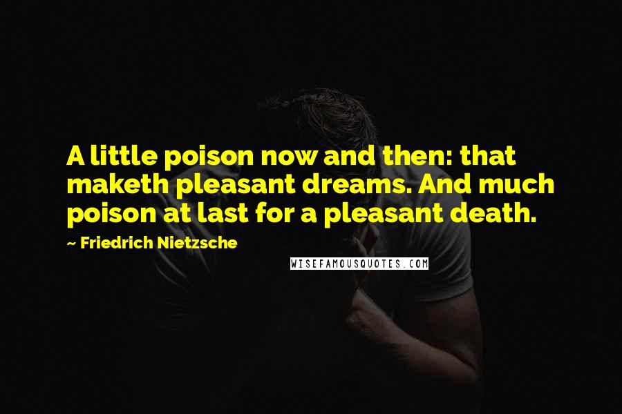 Friedrich Nietzsche Quotes: A little poison now and then: that maketh pleasant dreams. And much poison at last for a pleasant death.