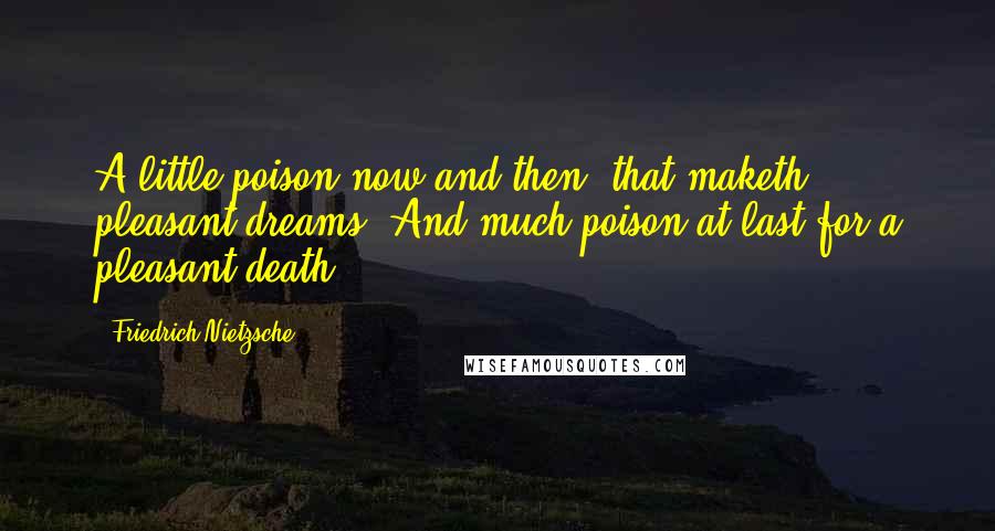 Friedrich Nietzsche Quotes: A little poison now and then: that maketh pleasant dreams. And much poison at last for a pleasant death.
