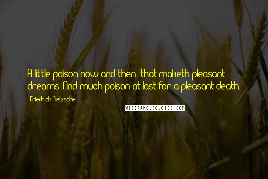 Friedrich Nietzsche Quotes: A little poison now and then: that maketh pleasant dreams. And much poison at last for a pleasant death.