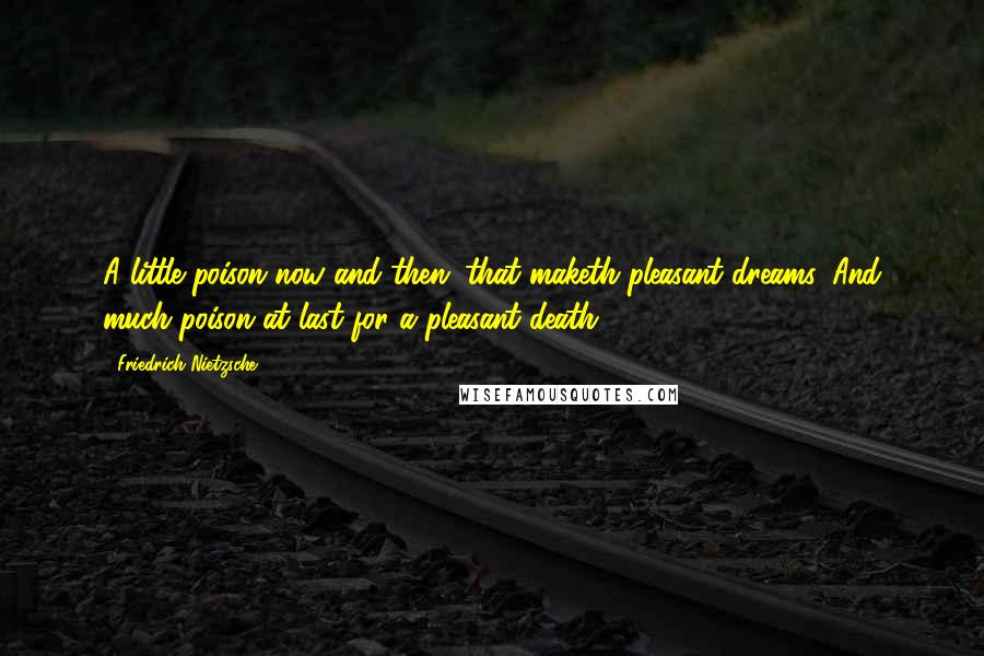 Friedrich Nietzsche Quotes: A little poison now and then: that maketh pleasant dreams. And much poison at last for a pleasant death.