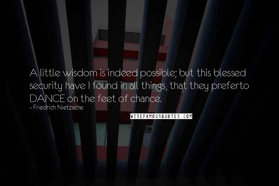 Friedrich Nietzsche Quotes: A little wisdom is indeed possible; but this blessed security have I found in all things, that they preferto DANCE on the feet of chance.