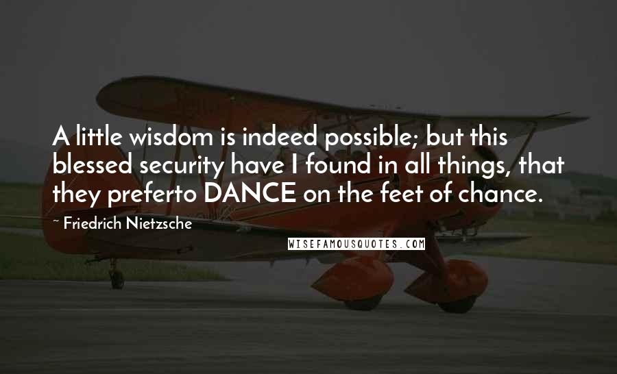 Friedrich Nietzsche Quotes: A little wisdom is indeed possible; but this blessed security have I found in all things, that they preferto DANCE on the feet of chance.