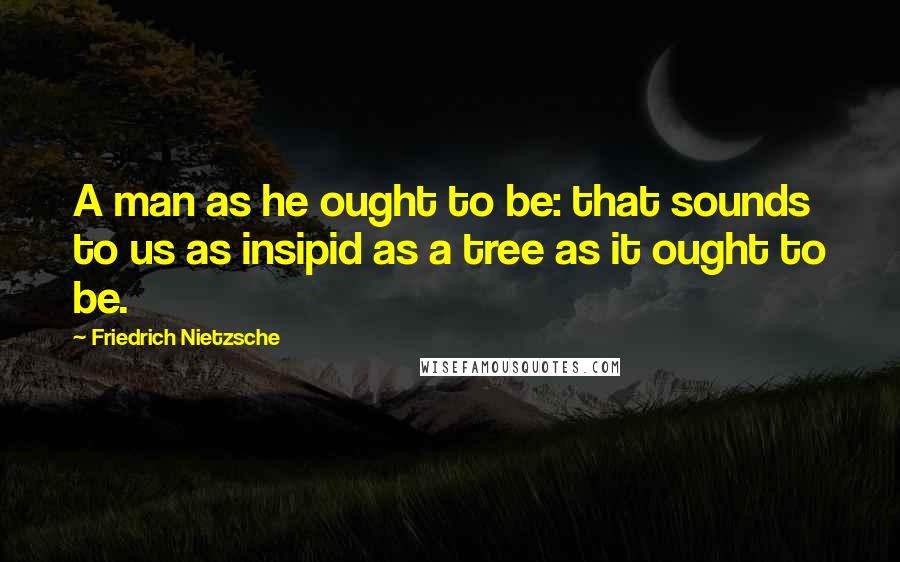 Friedrich Nietzsche Quotes: A man as he ought to be: that sounds to us as insipid as a tree as it ought to be.