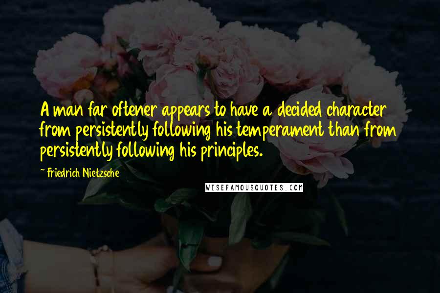 Friedrich Nietzsche Quotes: A man far oftener appears to have a decided character from persistently following his temperament than from persistently following his principles.