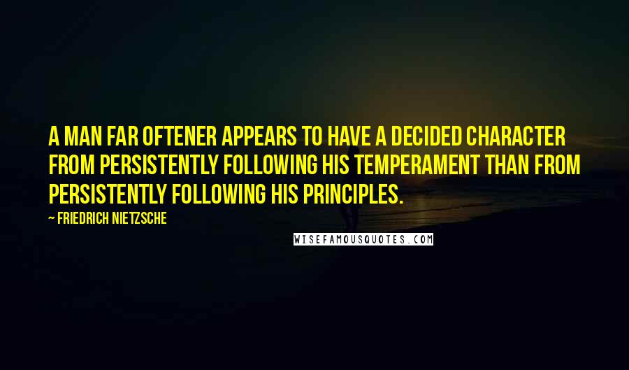 Friedrich Nietzsche Quotes: A man far oftener appears to have a decided character from persistently following his temperament than from persistently following his principles.