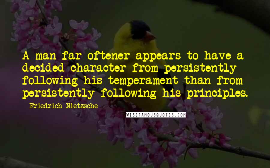 Friedrich Nietzsche Quotes: A man far oftener appears to have a decided character from persistently following his temperament than from persistently following his principles.